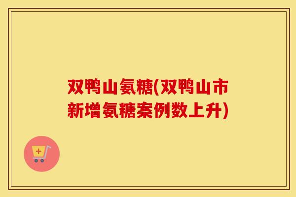 双鸭山氨糖(双鸭山市新增氨糖案例数上升) 双鸭山氨糖(双鸭山市新增氨糖案例数上升)