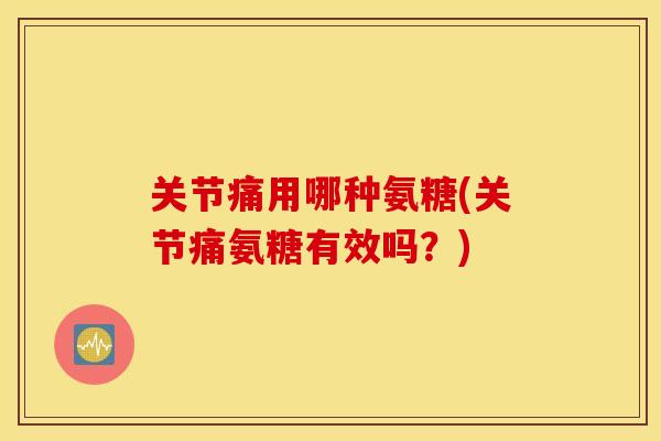 关节痛用哪种氨糖(关节痛氨糖有效吗?) 关节痛用哪种氨糖(关节痛氨糖有效吗?)