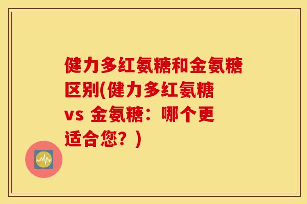健力多红氨糖和金氨糖区别(健力多红氨糖 vs 金氨糖:哪个更适合您?) 健力多红氨糖和金氨糖区别(健力多红氨糖 vs 金氨糖:哪个更适合您?)