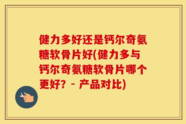 健力多好还是钙尔奇氨糖软骨片好(健力多与钙尔奇氨糖软骨片哪个更好?- 产品对比) 健力多好还是钙尔奇氨糖软骨片好(健力多与钙尔奇氨糖软骨片哪个更好?- 产品对比)