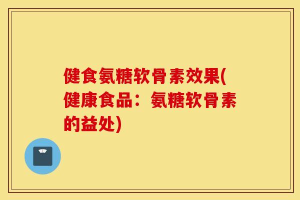 健食氨糖软骨素效果(健康食品:氨糖软骨素的益处) 健食氨糖软骨素效果(健康食品:氨糖软骨素的益处)