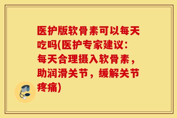 医护版软骨素可以每天吃吗(医护专家建议:每天合理摄入软骨素,助润滑关节,缓解关节) 医护版软骨素可以每天吃吗(医护专家建议:每天合理摄入软骨素,助润滑关节,缓解关节)