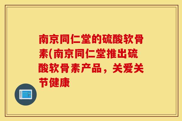南京同仁堂的硫酸软骨素(南京同仁堂推出硫酸软骨素产品,关爱关节健康 南京同仁堂的硫酸软骨素(南京同仁堂推出硫酸软骨素产品,关爱关节健康