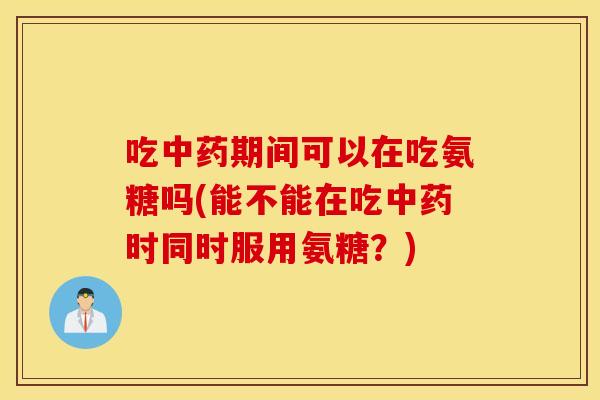 吃期间可以在吃氨糖吗(能不能在吃时同时服用氨糖?) 吃期间可以在吃氨糖吗(能不能在吃时同时服用氨糖?)