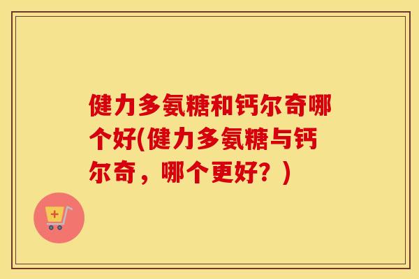 健力多氨糖和钙尔奇哪个好(健力多氨糖与钙尔奇，哪个更好？)