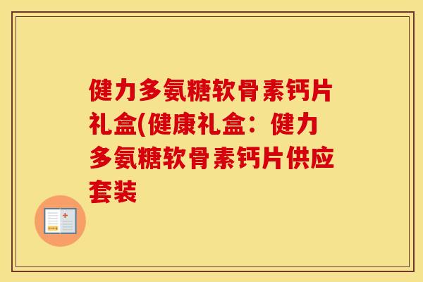健力多氨糖软骨素钙片礼盒(健康礼盒:健力多氨糖软骨素钙片供应套装 健力多氨糖软骨素钙片礼盒(健康礼盒:健力多氨糖软骨素钙片供应套装