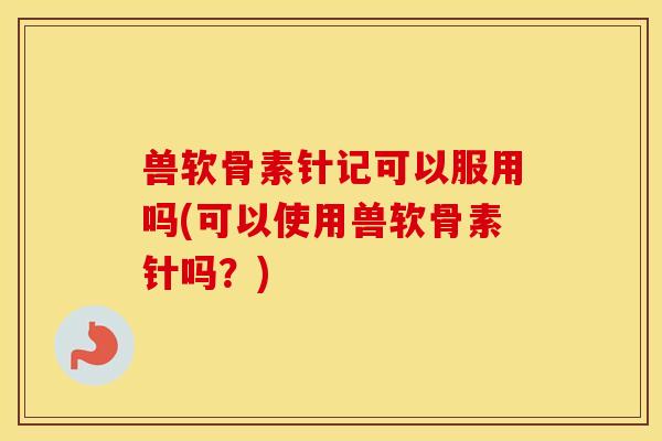 兽软骨素针记可以服用吗(可以使用兽软骨素针吗？)
