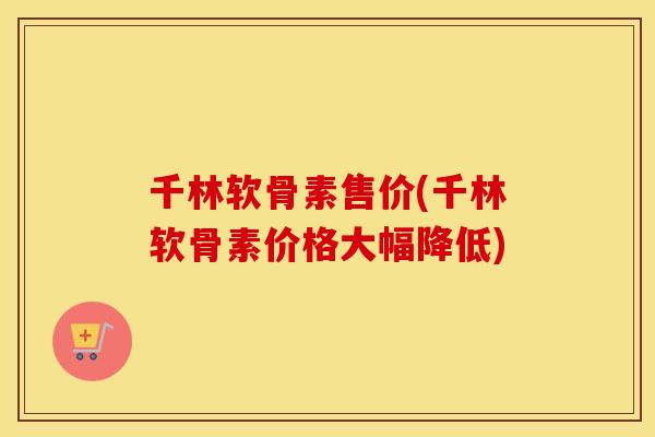 千林软骨素售价(千林软骨素价格大幅降低) 千林软骨素售价(千林软骨素价格大幅降低)