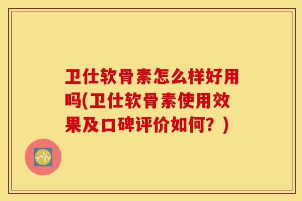 卫仕软骨素怎么样好用吗(卫仕软骨素使用效果及口碑评价如何?) 卫仕软骨素怎么样好用吗(卫仕软骨素使用效果及口碑评价如何?)