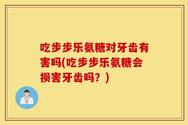 吃步步乐氨糖对牙齿有害吗(吃步步乐氨糖会损害牙齿吗？)