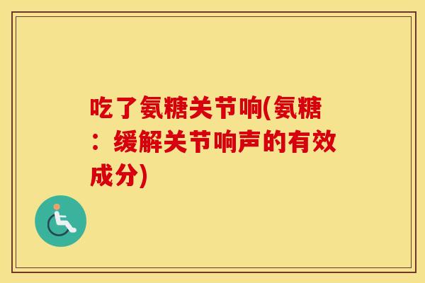 吃了氨糖关节响(氨糖:缓解关节响声的有效成分) 吃了氨糖关节响(氨糖:缓解关节响声的有效成分)