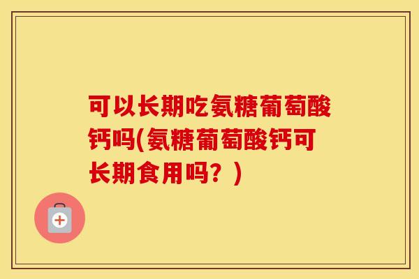 可以长期吃氨糖葡萄酸钙吗(氨糖葡萄酸钙可长期食用吗?) 可以长期吃氨糖葡萄酸钙吗(氨糖葡萄酸钙可长期食用吗?)