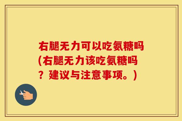 右腿无力可以吃氨糖吗(右腿无力该吃氨糖吗?建议与注意事项。) 右腿无力可以吃氨糖吗(右腿无力该吃氨糖吗?建议与注意事项。)