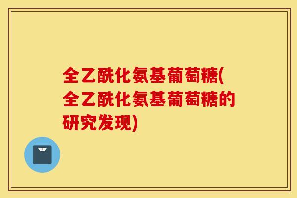 全乙酰化氨基葡萄糖(全乙酰化氨基葡萄糖的研究发现) 全乙酰化氨基葡萄糖(全乙酰化氨基葡萄糖的研究发现)