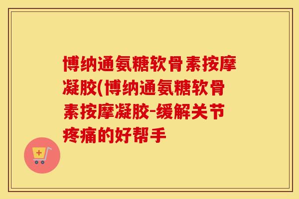 博纳通氨糖软骨素按摩凝胶(博纳通氨糖软骨素按摩凝胶-缓解关节的好帮手