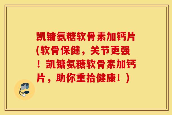 凯镛氨糖软骨素加钙片(软骨保健,关节更强!凯镛氨糖软骨素加钙片,助你重拾健康!) 凯镛氨糖软骨素加钙片(软骨保健,关节更强!凯镛氨糖软骨素加钙片,助你重拾健康!)