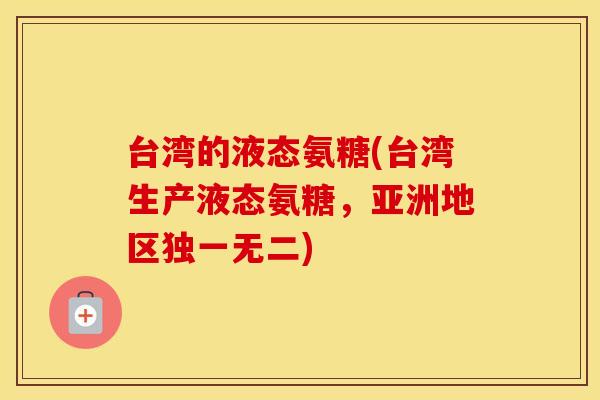 台湾的液态氨糖(台湾生产液态氨糖,亚洲地区独一无二) 台湾的液态氨糖(台湾生产液态氨糖,亚洲地区独一无二)