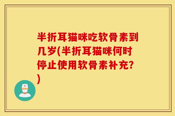 半折耳猫咪吃软骨素到几岁(半折耳猫咪何时停止使用软骨素补充?) 半折耳猫咪吃软骨素到几岁(半折耳猫咪何时停止使用软骨素补充?)