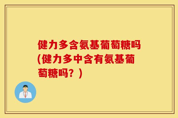 健力多含氨基葡萄糖吗(健力多中含有氨基葡萄糖吗?) 健力多含氨基葡萄糖吗(健力多中含有氨基葡萄糖吗?)