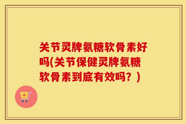 关节灵牌氨糖软骨素好吗(关节保健灵牌氨糖软骨素到底有效吗？)