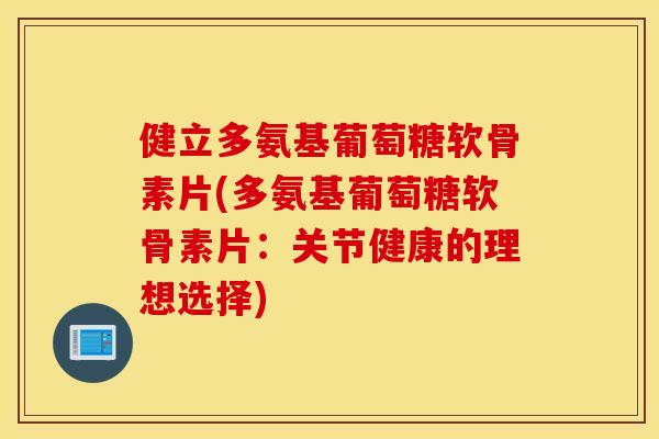 健立多氨基葡萄糖软骨素片(多氨基葡萄糖软骨素片：关节健康的理想选择)