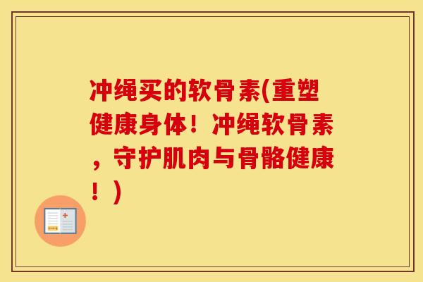 冲绳买的软骨素(重塑健康身体!冲绳软骨素,守护肌肉与骨骼健康!) 冲绳买的软骨素(重塑健康身体!冲绳软骨素,守护肌肉与骨骼健康!)