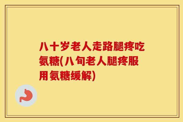 八十岁老人走路腿疼吃氨糖(八旬老人腿疼服用氨糖缓解) 八十岁老人走路腿疼吃氨糖(八旬老人腿疼服用氨糖缓解)