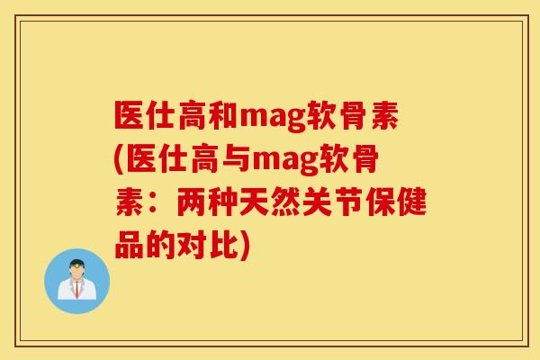 医仕高和mag软骨素(医仕高与mag软骨素:两种天然关节保健品的对比) 医仕高和mag软骨素(医仕高与mag软骨素:两种天然关节保健品的对比)