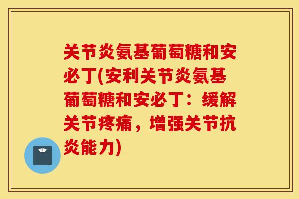 氨基葡萄糖和安必丁(安利氨基葡萄糖和安必丁:缓解关节,增强关节能力) 氨基葡萄糖和安必丁(安利氨基葡萄糖和安必丁:缓解关节,增强关节能力)