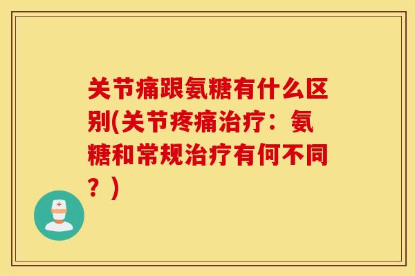 关节痛跟氨糖有什么区别(关节:氨糖和常规有何不同?) 关节痛跟氨糖有什么区别(关节:氨糖和常规有何不同?)