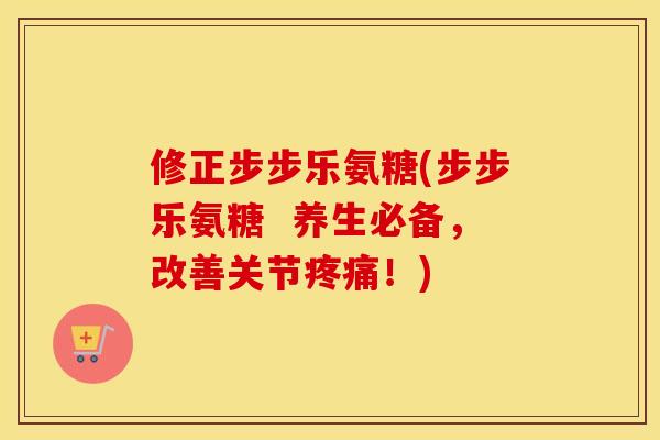 修正步步乐氨糖(步步乐氨糖 养生必备,改善关节!) 修正步步乐氨糖(步步乐氨糖 养生必备,改善关节!)