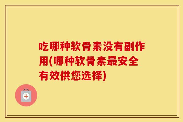 吃哪种软骨素没有副作用(哪种软骨素安全有效供您选择) 吃哪种软骨素没有副作用(哪种软骨素安全有效供您选择)