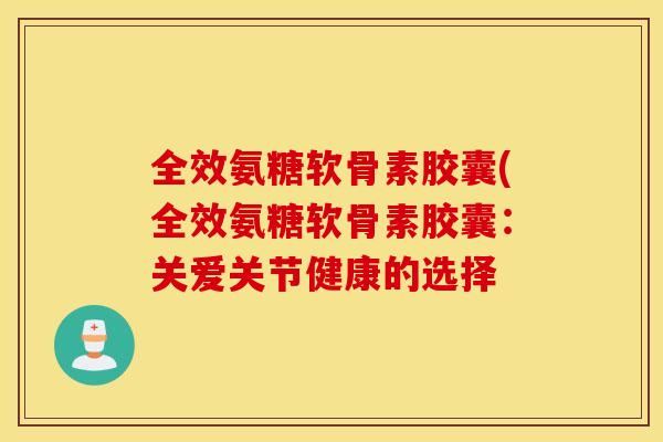 全效氨糖软骨素胶囊(全效氨糖软骨素胶囊:关爱关节健康的选择 全效氨糖软骨素胶囊(全效氨糖软骨素胶囊:关爱关节健康的选择
