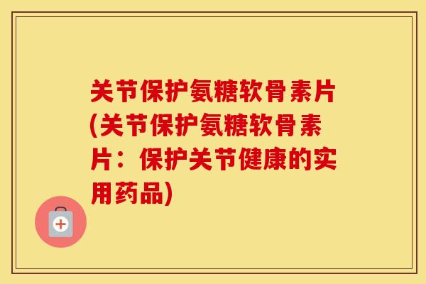 关节保护氨糖软骨素片(关节保护氨糖软骨素片:保护关节健康的实用药品) 关节保护氨糖软骨素片(关节保护氨糖软骨素片:保护关节健康的实用药品)