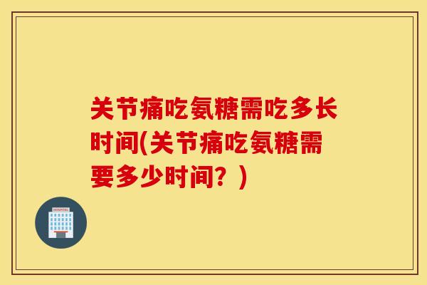 关节痛吃氨糖需吃多长时间(关节痛吃氨糖需要多少时间?) 关节痛吃氨糖需吃多长时间(关节痛吃氨糖需要多少时间?)