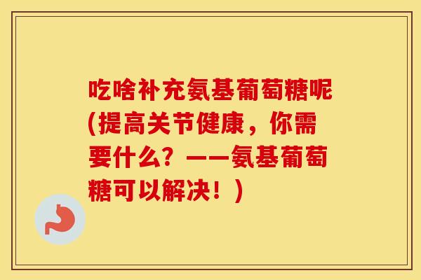 吃啥补充氨基葡萄糖呢(提高关节健康，你需要什么？——氨基葡萄糖可以解决！)