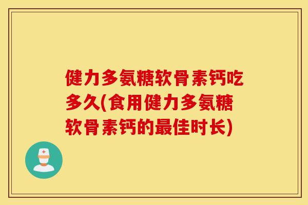 健力多氨糖软骨素钙吃多久(食用健力多氨糖软骨素钙的佳时长) 健力多氨糖软骨素钙吃多久(食用健力多氨糖软骨素钙的佳时长)