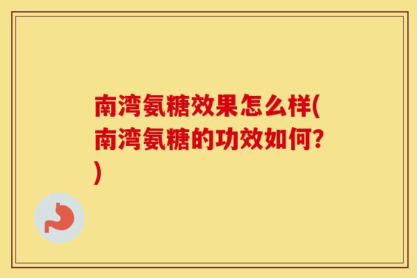 南湾氨糖效果怎么样(南湾氨糖的功效如何?) 南湾氨糖效果怎么样(南湾氨糖的功效如何?)