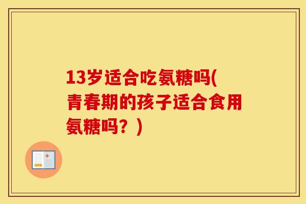 13岁适合吃氨糖吗(青春期的孩子适合食用氨糖吗?) 13岁适合吃氨糖吗(青春期的孩子适合食用氨糖吗?)