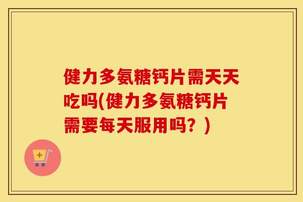 健力多氨糖钙片需天天吃吗(健力多氨糖钙片需要每天服用吗?) 健力多氨糖钙片需天天吃吗(健力多氨糖钙片需要每天服用吗?)