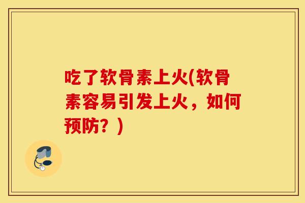 吃了软骨素上火(软骨素容易引发上火,如何?) 吃了软骨素上火(软骨素容易引发上火,如何?)