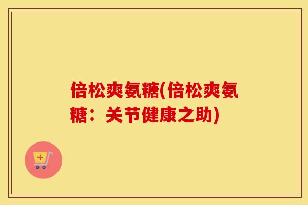 倍松爽氨糖(倍松爽氨糖:关节健康之助) 倍松爽氨糖(倍松爽氨糖:关节健康之助)