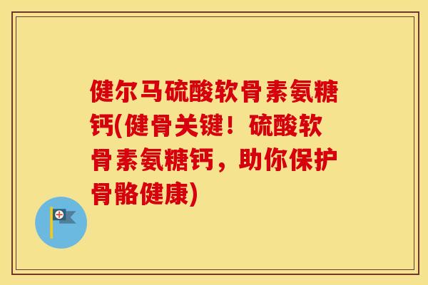 健尔马硫酸软骨素氨糖钙(健骨关键！硫酸软骨素氨糖钙，助你保护骨骼健康)