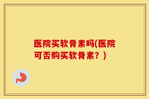 医院买软骨素吗(医院可否购买软骨素？)