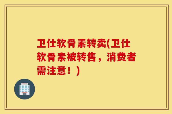 卫仕软骨素转卖(卫仕软骨素被转售，消费者需注意！)