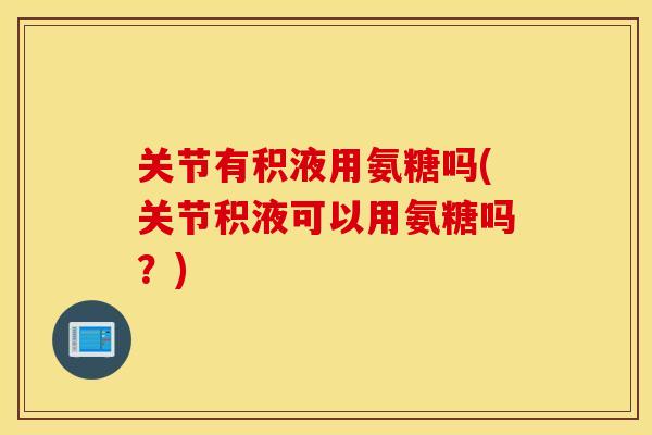 关节有积液用氨糖吗(关节积液可以用氨糖吗？)