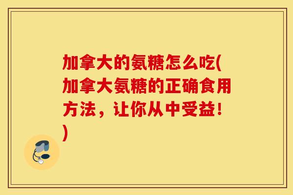 加拿大的氨糖怎么吃(加拿大氨糖的正确食用方法,让你从中受益!) 加拿大的氨糖怎么吃(加拿大氨糖的正确食用方法,让你从中受益!)