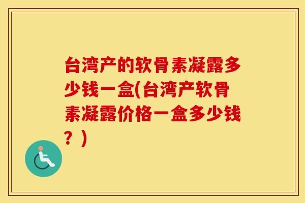 台湾产的软骨素凝露多少钱一盒(台湾产软骨素凝露价格一盒多少钱?) 台湾产的软骨素凝露多少钱一盒(台湾产软骨素凝露价格一盒多少钱?)