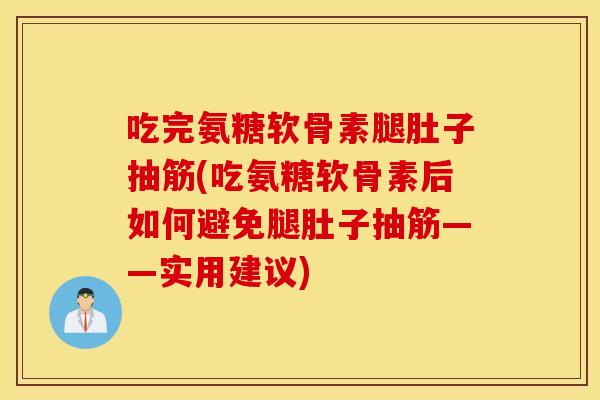 吃完氨糖软骨素腿肚子抽筋(吃氨糖软骨素后如何避免腿肚子抽筋——实用建议)