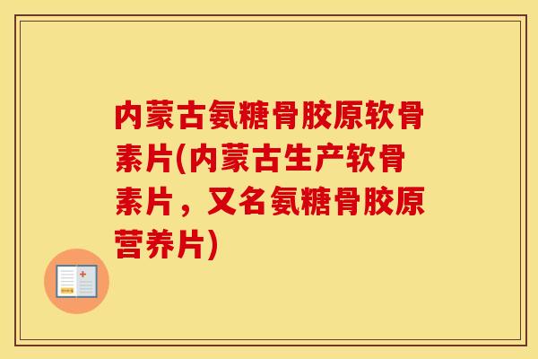 内蒙古氨糖骨胶原软骨素片(内蒙古生产软骨素片，又名氨糖骨胶原营养片)